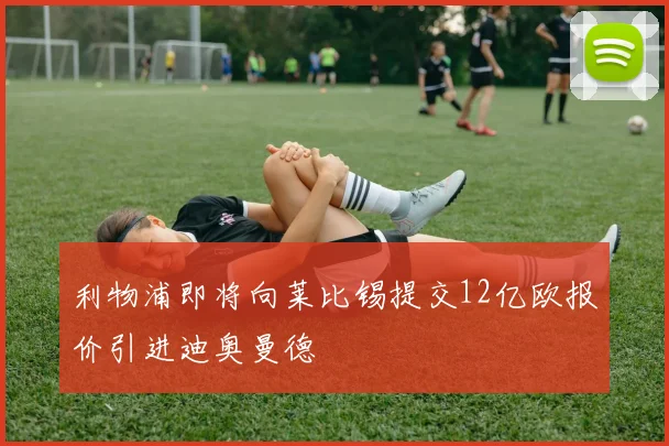 利物浦即将向莱比锡提交12亿欧报价引进迪奥曼德