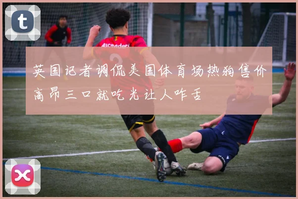 英国记者调侃美国体育场热狗售价高昂三口就吃光让人咋舌