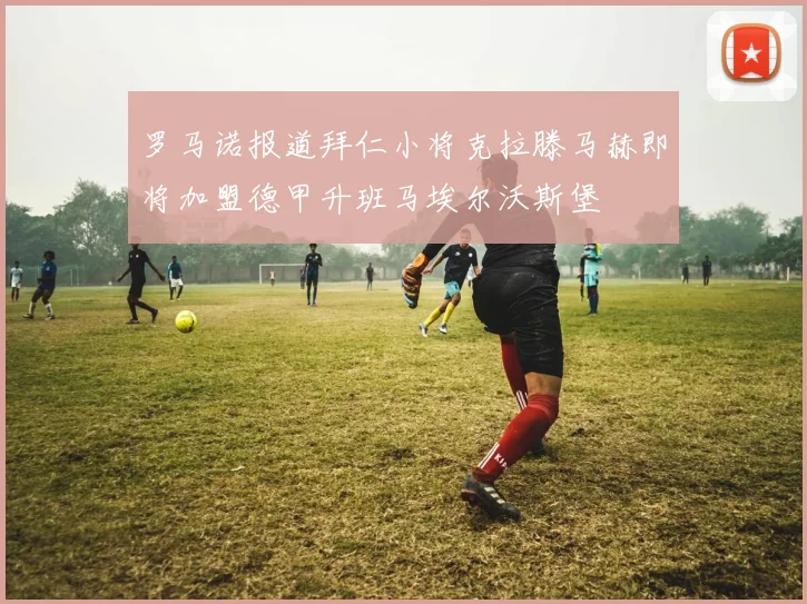 罗马诺报道拜仁小将克拉滕马赫即将加盟德甲升班马埃尔沃斯堡