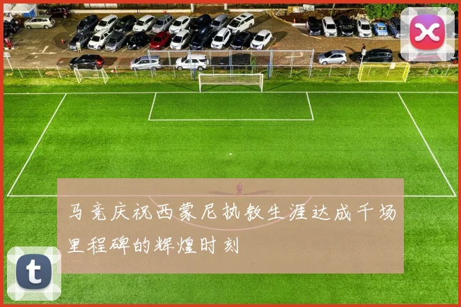 马竞庆祝西蒙尼执教生涯达成千场里程碑的辉煌时刻