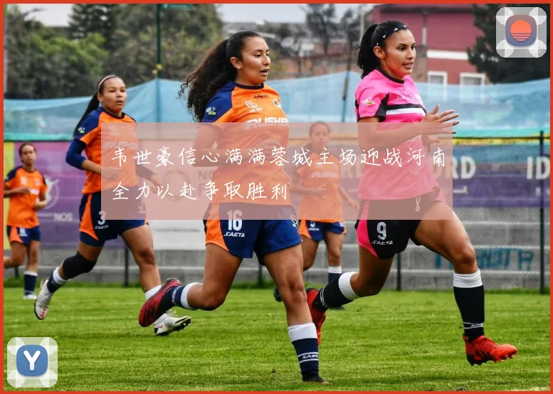 韦世豪信心满满蓉城主场迎战河南全力以赴争取胜利