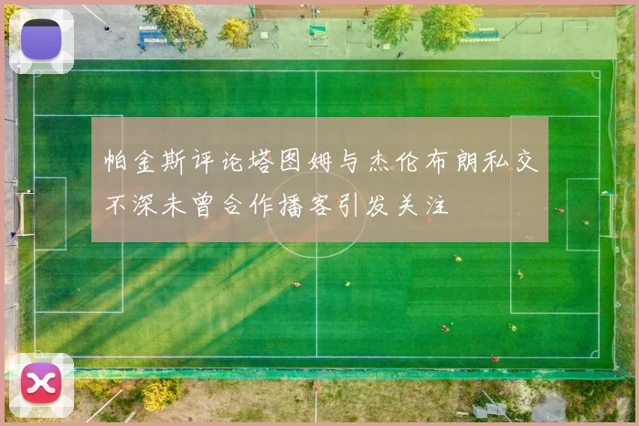 帕金斯评论塔图姆与杰伦布朗私交不深未曾合作播客引发关注
