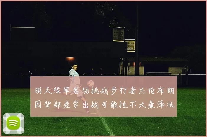 明天绿军客场挑战步行者杰伦布朗因背部痉挛出战可能性不大豪泽状态成疑