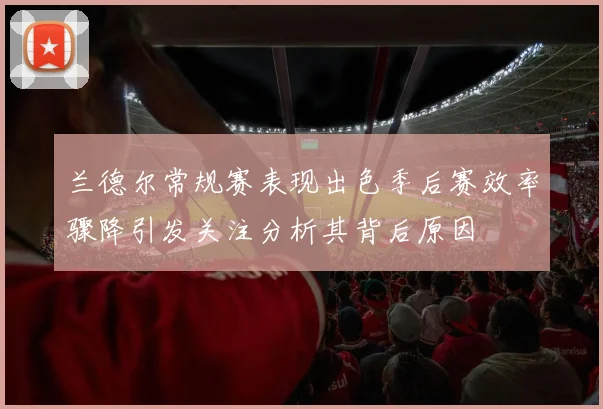 兰德尔常规赛表现出色季后赛效率骤降引发关注分析其背后原因