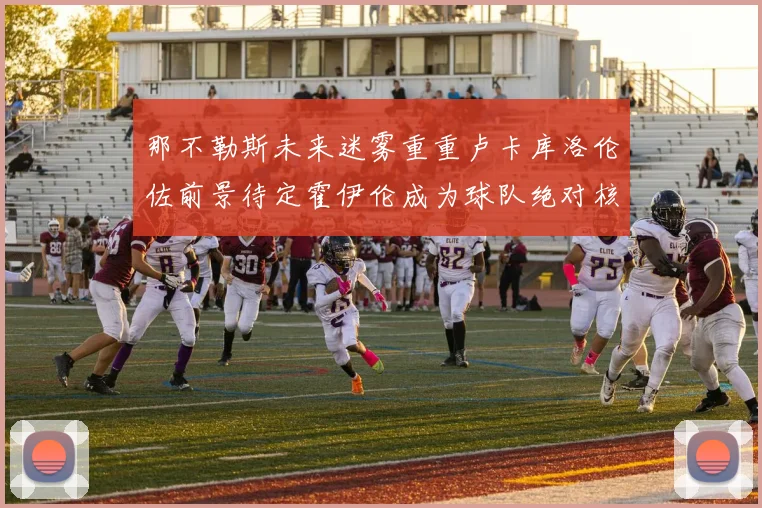那不勒斯未来迷雾重重卢卡库洛伦佐前景待定霍伊伦成为球队绝对核心