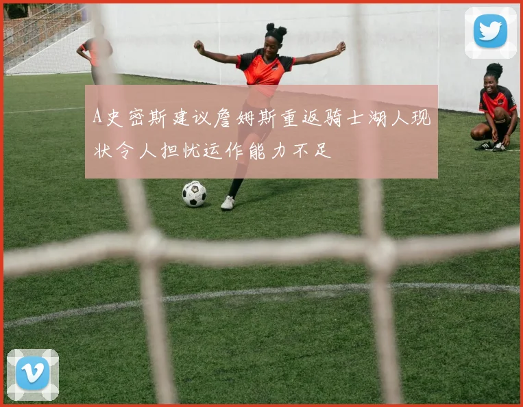 A史密斯建议詹姆斯重返骑士湖人现状令人担忧运作能力不足