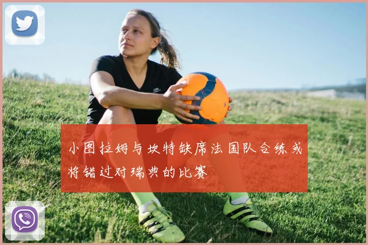 小图拉姆与坎特缺席法国队合练或将错过对瑞典的比赛