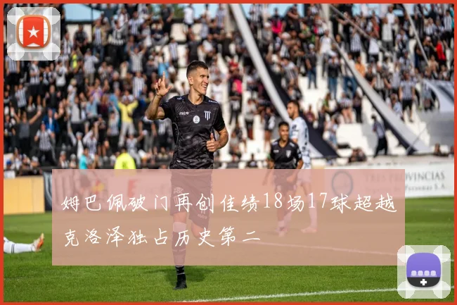 姆巴佩破门再创佳绩18场17球超越克洛泽独占历史第二