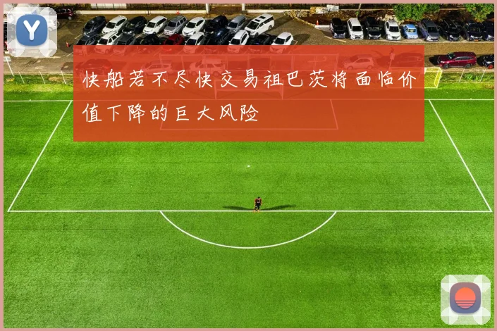 快船若不尽快交易祖巴茨将面临价值下降的巨大风险