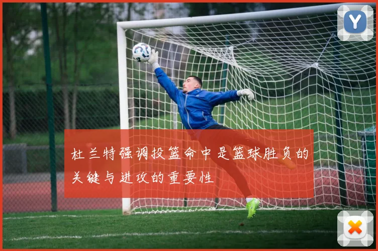杜兰特强调投篮命中是篮球胜负的关键与进攻的重要性