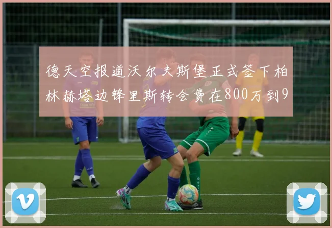 德天空报道沃尔夫斯堡正式签下柏林赫塔边锋里斯转会费在800万到900万欧之间