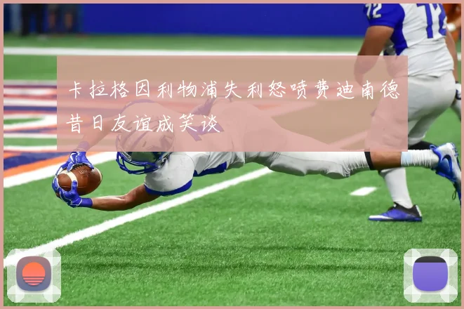 卡拉格因利物浦失利怒喷费迪南德昔日友谊成笑谈