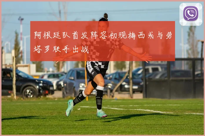 阿根廷队首发阵容初现梅西或与劳塔罗联手出战