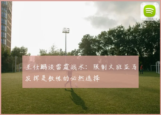 王仕鹏谈雷霆战术：限制文班亚马发挥是教练的必然选择