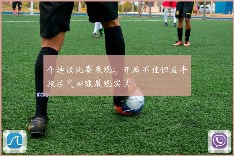 乔迪谈比赛表现：开局不佳但后半段运气回暖展现实力
