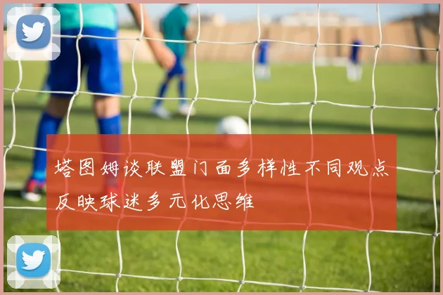 塔图姆谈联盟门面多样性不同观点反映球迷多元化思维