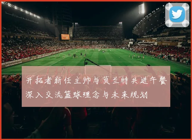 开拓者新任主帅与莫兰特共进午餐深入交流篮球理念与未来规划